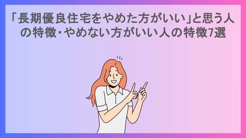 「長期優良住宅をやめた方がいい」と思う人の特徴・やめない方がいい人の特徴7選